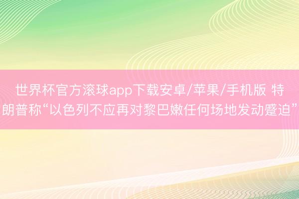 世界杯官方滚球app下载安卓/苹果/手机版 特朗普称“以色列不应再对黎巴嫩任何场地发动蹙迫”