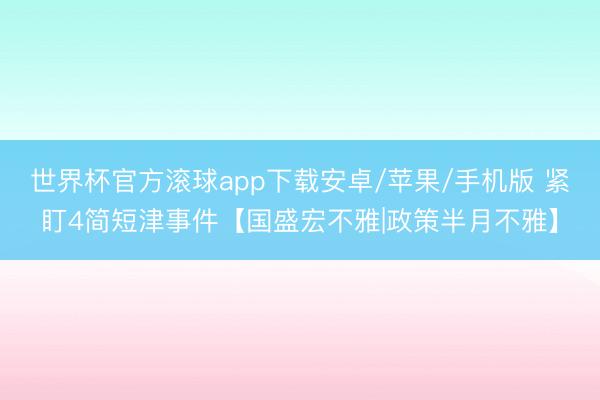 世界杯官方滚球app下载安卓/苹果/手机版 紧盯4简短津事件【国盛宏不雅|政策半月不雅】