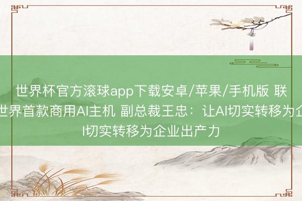 世界杯官方滚球app下载安卓/苹果/手机版 联念念发布世界首款商用AI主机 副总裁王忠：让AI切实转移为企业出产力
