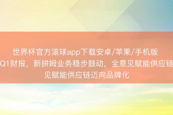 世界杯官方滚球app下载安卓/苹果/手机版 拼多多发布Q1财报，新拼姆业务稳步鼓动，全意见赋能供应链迈向品牌化