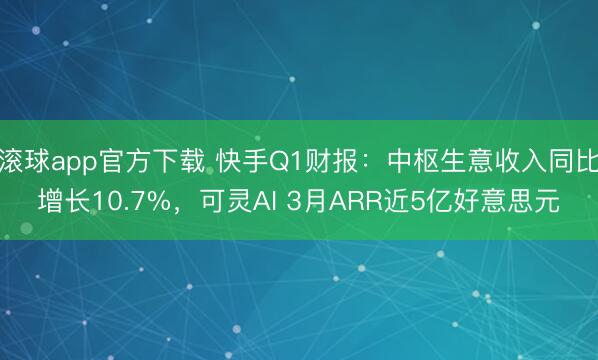 滚球app官方下载 快手Q1财报：中枢生意收入同比增长10.7%，可灵AI 3月ARR近5亿好意思元