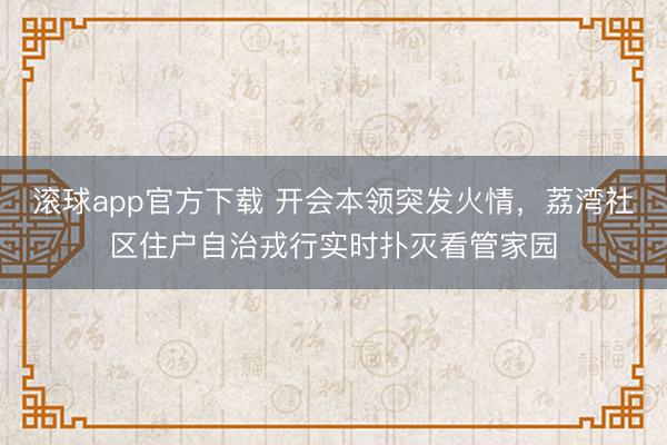 滚球app官方下载 开会本领突发火情,荔湾社区住户自治戎行实时扑灭看管家园