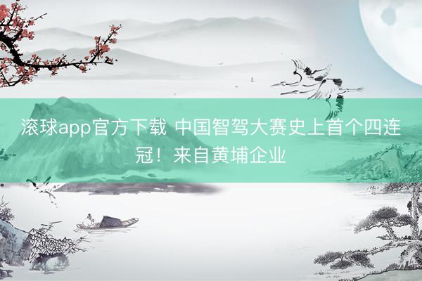 滚球app官方下载 中国智驾大赛史上首个四连冠!来自黄埔企业