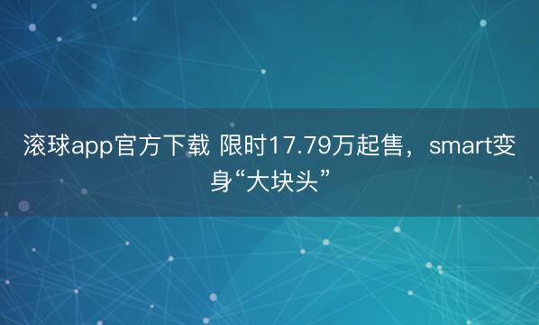 滚球app官方下载 限时17.79万起售，smart变身“大块头”