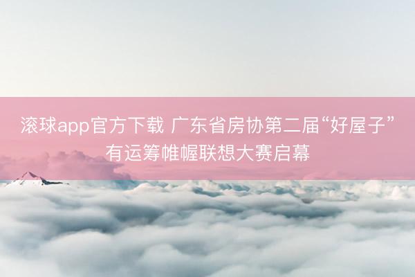 滚球app官方下载 广东省房协第二届“好屋子”有运筹帷幄联想大赛启幕