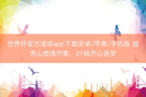 世界杯官方滚球app下载安卓/苹果/手机版 越秀山燃情齐集,21城齐心逐梦