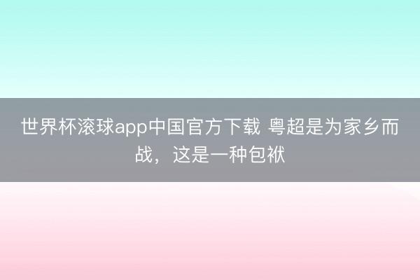 世界杯滚球app中国官方下载 粤超是为家乡而战，这是一种包袱