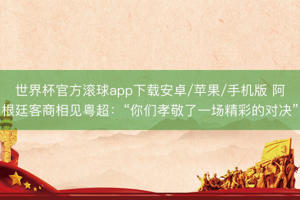 世界杯官方滚球app下载安卓/苹果/手机版 阿根廷客商相见粤超：“你们孝敬了一场精彩的对决”
