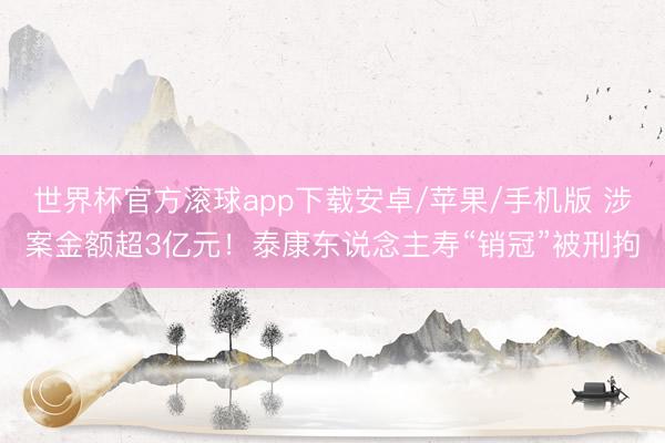 世界杯官方滚球app下载安卓/苹果/手机版 涉案金额超3亿元!泰康东说念主寿“销冠”被刑拘