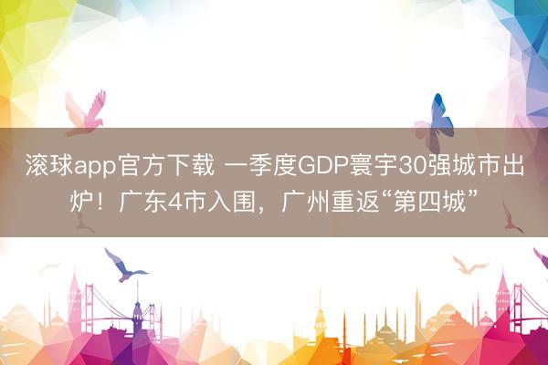 滚球app官方下载 一季度GDP寰宇30强城市出炉！广东4市入围，广州重返“第四城”