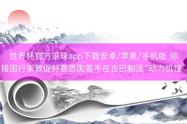 世界杯官方滚球app下载安卓/苹果/手机版 邻接国行家敦促好意思国罢手在古巴制造“动力饥馑”
