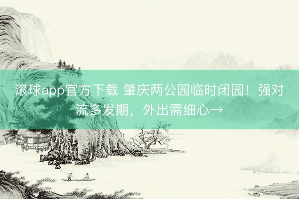 滚球app官方下载 肇庆两公园临时闭园！强对流多发期，外出需细心→
