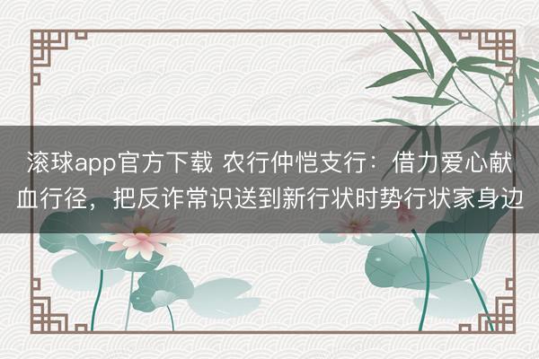 滚球app官方下载 农行仲恺支行：借力爱心献血行径，把反诈常识送到新行状时势行状家身边