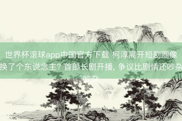 世界杯滚球app中国官方下载 柯淳离开短剧圈像换了个东说念主? 首部长剧开播， 争议比剧情还吵杂