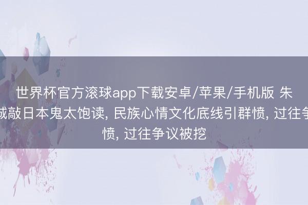 世界杯官方滚球app下载安卓/苹果/手机版 朱一龙长城敲日本鬼太饱读， 民族心情文化底线引群愤， 过往争议被挖