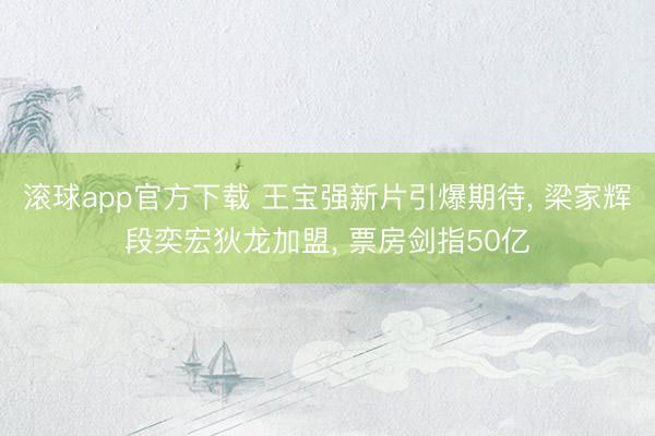 滚球app官方下载 王宝强新片引爆期待， 梁家辉段奕宏狄龙加盟， 票房剑指50亿