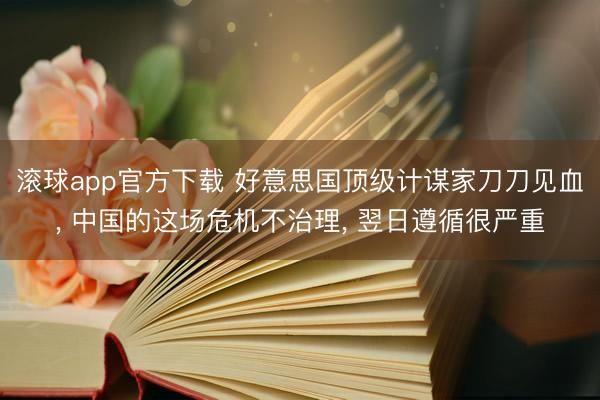 滚球app官方下载 好意思国顶级计谋家刀刀见血， 中国的这场危机不治理， 翌日遵循很严重