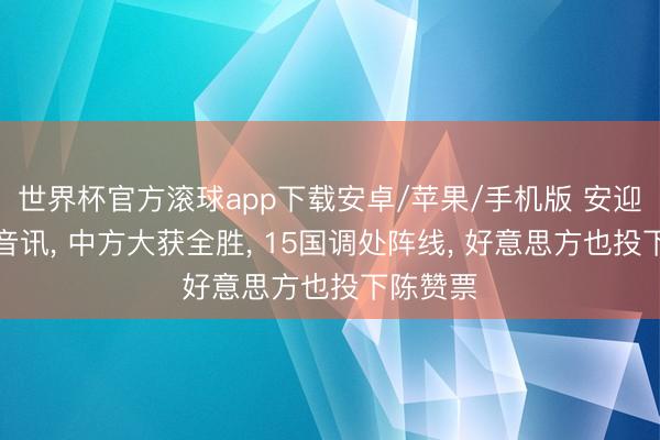 世界杯官方滚球app下载安卓/苹果/手机版 安迎接传来音讯， 中方大获全胜， 15国调处阵线， 好意思方也投下陈赞票