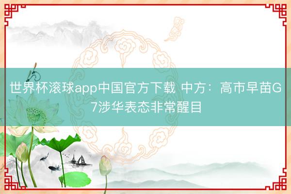 世界杯滚球app中国官方下载 中方：高市早苗G7涉华表态非常醒目