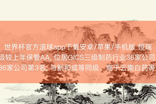 世界杯官方滚球app下载安卓/苹果/手机版 恒瑞医药MSCI ESG评级较上年保管AA， 位居GICS三级制药行业36家公司第3名， 与新和成等同级、高于云南白药等、低于丽珠集团等