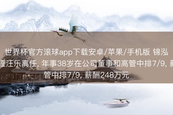 世界杯官方滚球app下载安卓/苹果/手机版 锦泓集团副总司理汪乐离任， 年事38岁在公司董事和高管中排7/9， 薪酬248万元