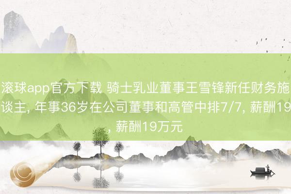 滚球app官方下载 骑士乳业董事王雪锋新任财务施展东谈主， 年事36岁在公司董事和高管中排7/7， 薪酬19万元
