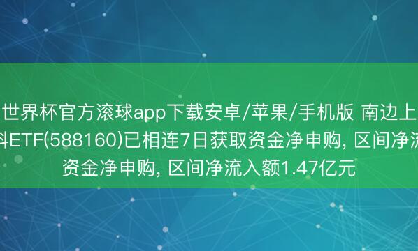 世界杯官方滚球app下载安卓/苹果/手机版 南边上证科创板新材料ETF(588160)已相连7日获取资金净申购， 区间净流入额1.47亿元