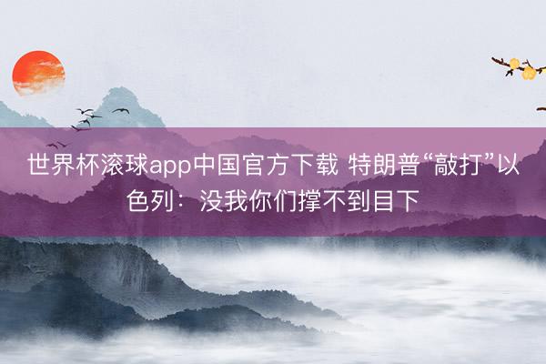 世界杯滚球app中国官方下载 特朗普“敲打”以色列:没我你们撑不到目下