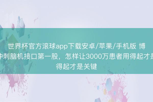 世界杯官方滚球app下载安卓/苹果/手机版 博睿康冲刺脑机接口第一股,怎样让3000万患者用得起才是关键