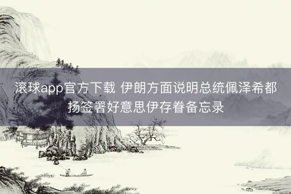 滚球app官方下载 伊朗方面说明总统佩泽希都扬签署好意思伊存眷备忘录