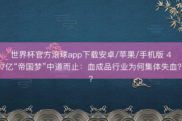 世界杯官方滚球app下载安卓/苹果/手机版 47亿“帝国梦”中道而止:血成品行业为何集体失血?