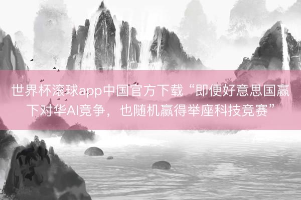 世界杯滚球app中国官方下载 “即便好意思国赢下对华AI竞争,也随机赢得举座科技竞赛”