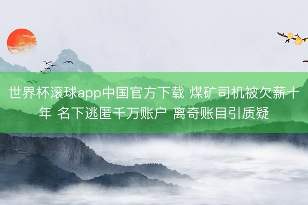 世界杯滚球app中国官方下载 煤矿司机被欠薪十年 名下逃匿千万账户 离奇账目引质疑