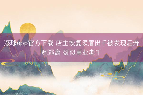 滚球app官方下载 店主恢复须眉出千被发现后奔驰逃离 疑似事业老千